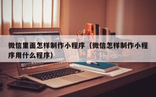迁西微信里面怎样制作小程序（微信怎样制作小程序用什么程序）
