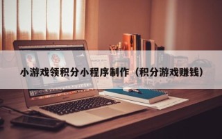 迁西小游戏领积分小程序制作（积分游戏赚钱）