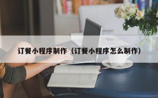 迁西订餐小程序制作（订餐小程序怎么制作）