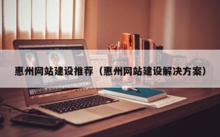 迁西惠州网站建设推荐（惠州网站建设解决方案）
