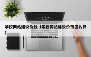 迁西学校网站建设价钱（学校网站建设价钱怎么算）
