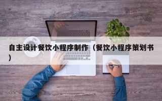 迁西自主设计餐饮小程序制作（餐饮小程序策划书）