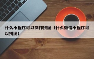迁西什么小程序可以制作拼图（什么微信小程序可以拼图）