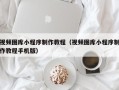 迁西视频图库小程序制作教程（视频图库小程序制作教程手机版）