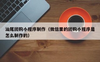 迁西汕尾团购小程序制作（微信里的团购小程序是怎么制作的）